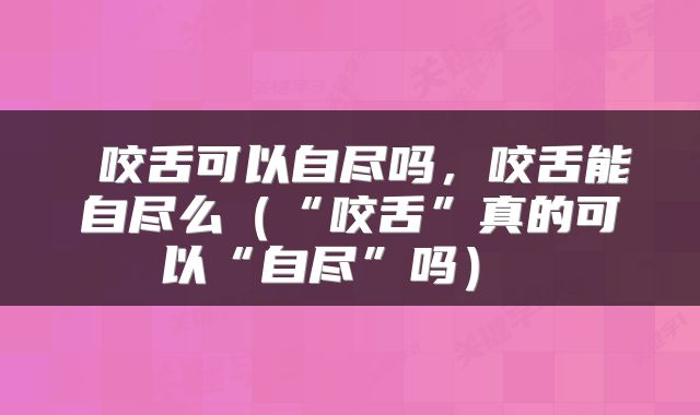  咬舌可以自尽吗，咬舌能自尽么（“咬舌”真的可以“自尽”吗） 