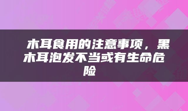  木耳食用的注意事项，黑木耳泡发不当或有生命危险 