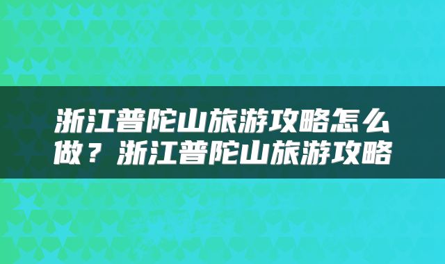 浙江普陀山旅游攻略怎么做?浙江普陀山旅游攻略