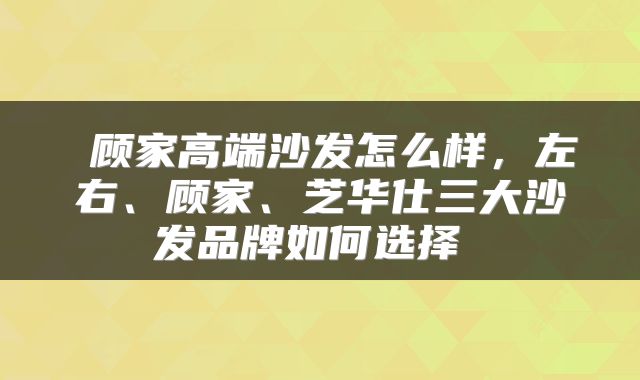 顾家高端沙发怎么样,左右、顾家、芝华仕三大沙发品牌如何选择