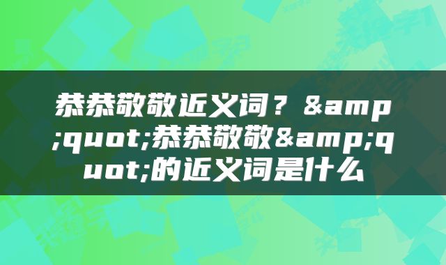恭恭敬敬近义词?"恭恭敬敬"的近义词是什么