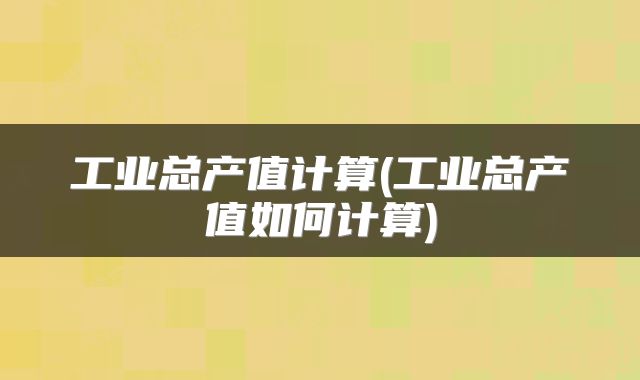 工业总产值计算(工业总产值如何计算)