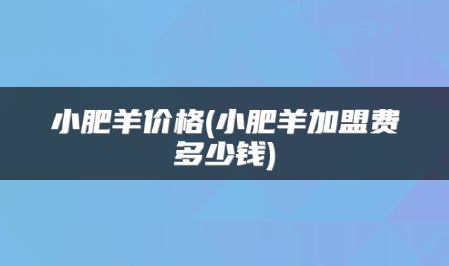 小肥羊价格(小肥羊加盟费多少钱)