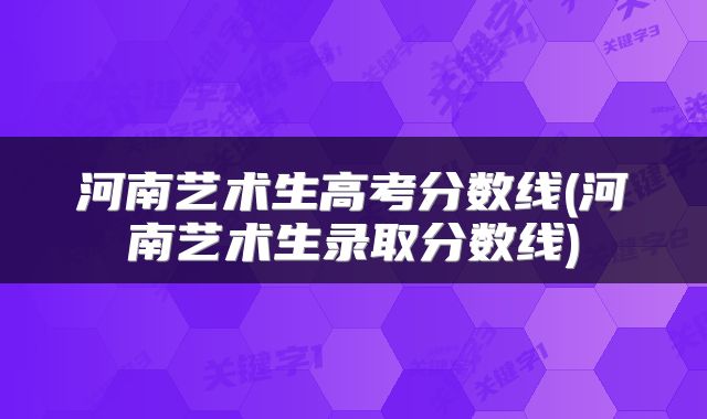 河南艺术生高考分数线(河南艺术生录取分数线)