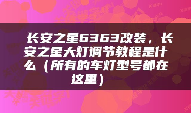  长安之星6363改装，长安之星大灯调节教程是什么（所有的车灯型号都在这里） 