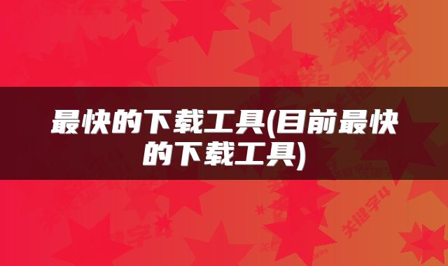 最快的下载工具(目前最快的下载工具)