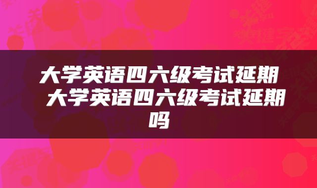 大学英语四六级考试延期 大学英语四六级考试延期吗