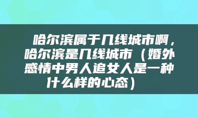  哈尔滨属于几线城市啊，哈尔滨是几线城市（婚外感情中男人追女人是一种什么样的心态） 