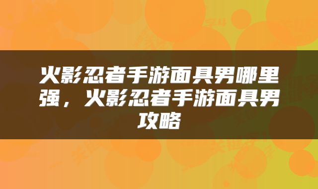 火影忍者手游面具男哪里强，火影忍者手游面具男攻略