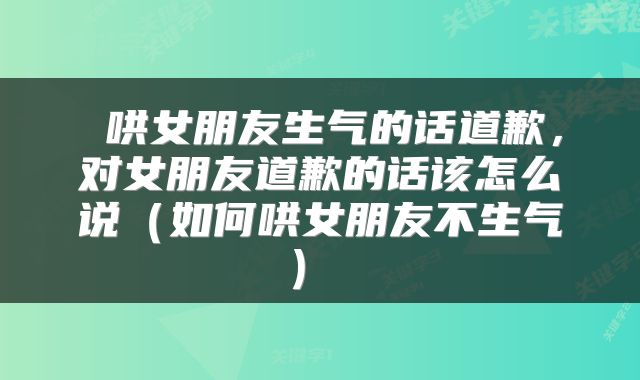  哄女朋友生气的话道歉，对女朋友道歉的话该怎么说（如何哄女朋友不生气） 