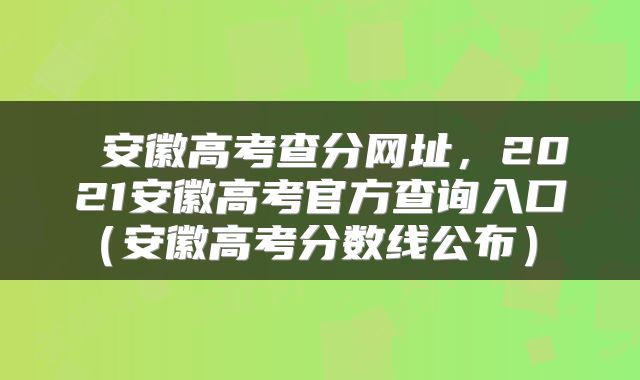  安徽高考查分网址，2021安徽高考官方查询入口（安徽高考分数线公布） 