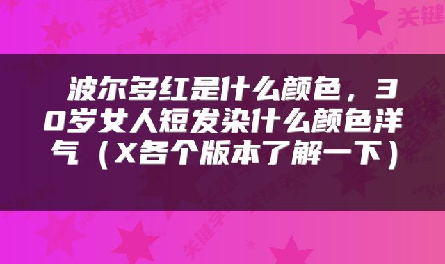  波尔多红是什么颜色，30岁女人短发染什么颜色洋气（X各个版本了解一下） 
