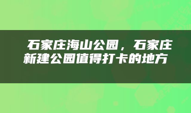  石家庄海山公园，石家庄新建公园值得打卡的地方 