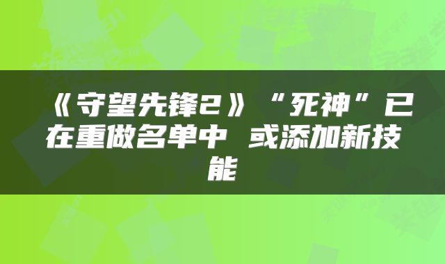 《守望先锋2》“死神”已在重做名单中 或添加新技能