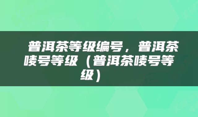  普洱茶等级编号，普洱茶唛号等级（普洱茶唛号等级） 