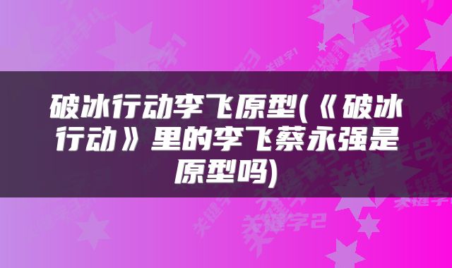 破冰行动李飞原型(《破冰行动》里的李飞蔡永强是原型吗)