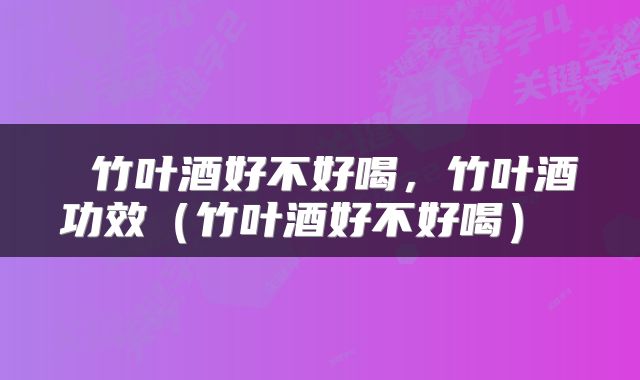 竹叶酒好不好喝,竹叶酒功效(竹叶酒好不好喝)