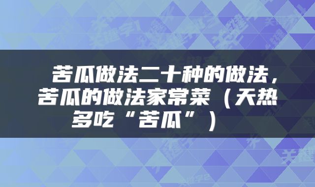 苦瓜做法二十种的做法,苦瓜的做法家常菜(天热多吃“苦瓜”)