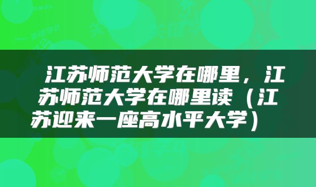 江苏师范大学在哪里,江苏师范大学在哪里读(江苏迎来一座高水平大学)