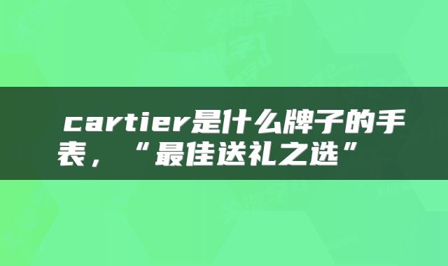  cartier是什么牌子的手表，“最佳送礼之选” 
