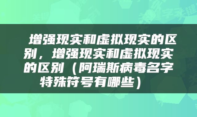  增强现实和虚拟现实的区别，增强现实和虚拟现实的区别（阿瑞斯病毒名字特殊符号有哪些） 