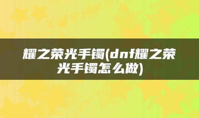 耀之荣光手镯(dnf耀之荣光手镯怎么做)