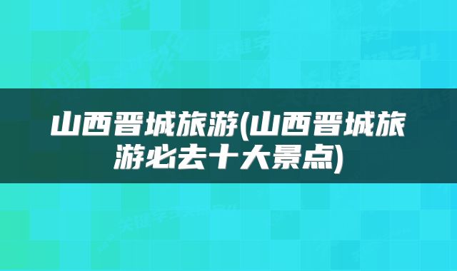 山西晋城旅游(山西晋城旅游必去十大景点)