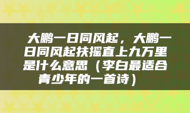  大鹏一日同风起，大鹏一日同风起扶摇直上九万里是什么意思（李白最适合青少年的一首诗） 