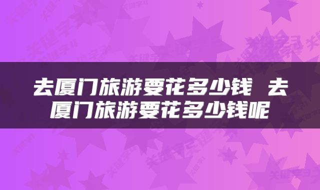 去厦门旅游要花多少钱 去厦门旅游要花多少钱呢