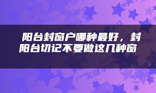  阳台封窗户哪种最好，封阳台切记不要做这几种窗 