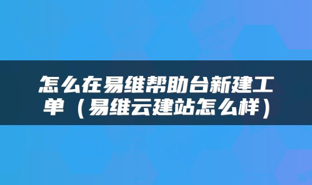 怎么在易维帮助台新建工单（易维云建站怎么样）