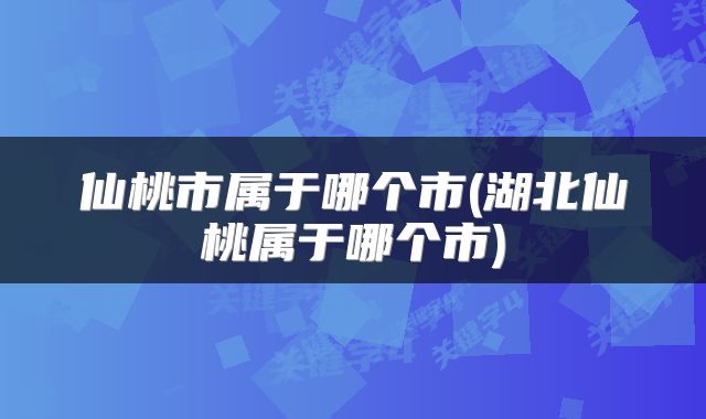 仙桃市属于哪个市(湖北仙桃属于哪个市)
