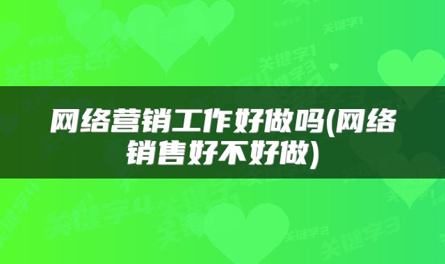 网络营销工作好做吗(网络销售好不好做)