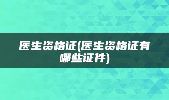 医生资格证(医生资格证有哪些证件)