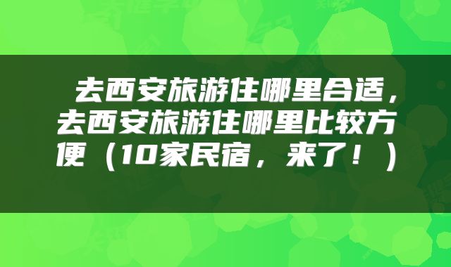  去西安旅游住哪里合适，去西安旅游住哪里比较方便（10家民宿，来了！） 