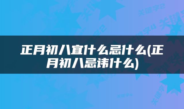 正月初八宜什么忌什么(正月初八忌讳什么)