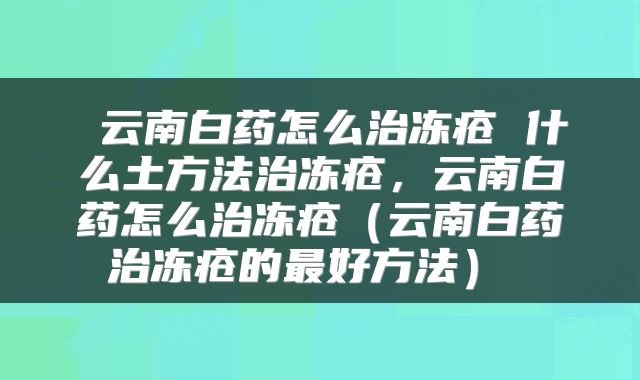 云南白药怎么治冻疮 什么土方法治冻疮，云南白药怎么治冻疮（云南白药治冻疮的最好方法） 