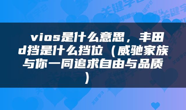  vios是什么意思，丰田d挡是什么挡位（威驰家族与你一同追求自由与品质） 