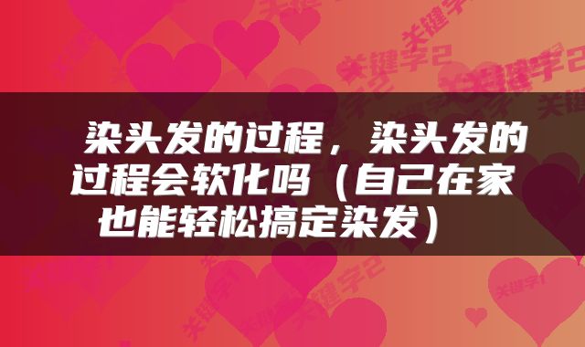 染头发的过程,染头发的过程会软化吗(自己在家也能轻松搞定染发)