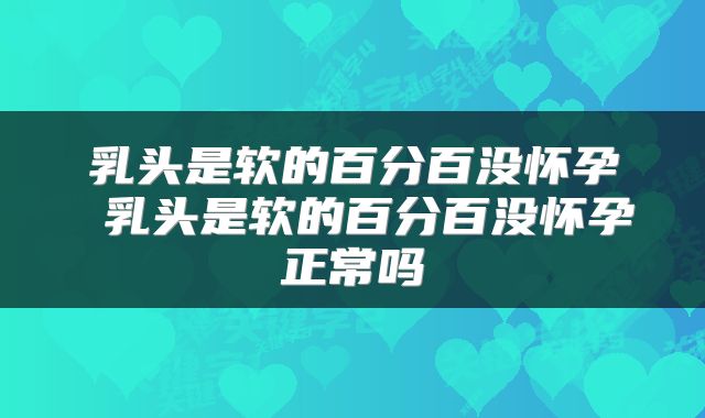 乳头是软的百分百没怀孕 乳头是软的百分百没怀孕正常吗