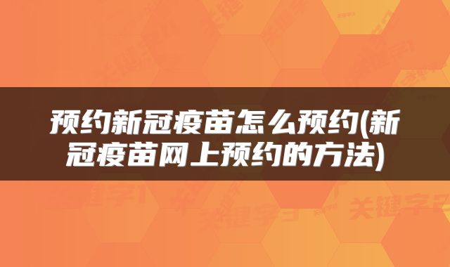 预约新冠疫苗怎么预约(新冠疫苗网上预约的方法)
