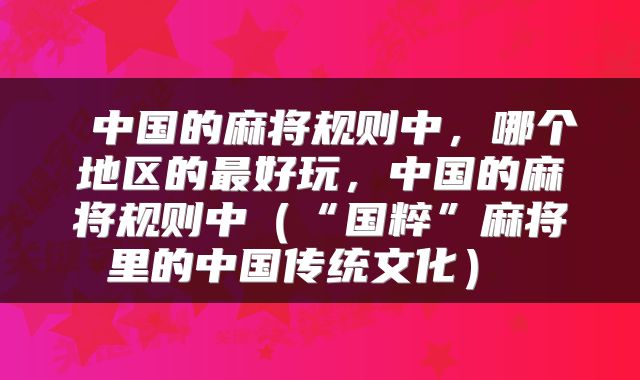 中国的麻将规则中,哪个地区的最好玩,中国的麻将规则中(“国粹”麻将里的中国传统文化)