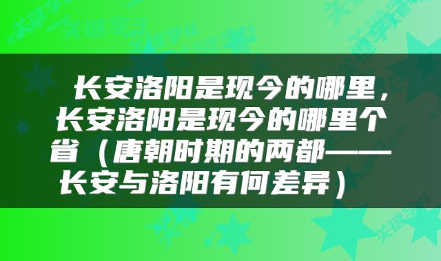  长安洛阳是现今的哪里，长安洛阳是现今的哪里个省（唐朝时期的两都——长安与洛阳有何差异） 
