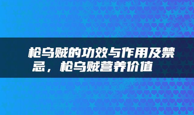  枪乌贼的功效与作用及禁忌，枪乌贼营养价值 