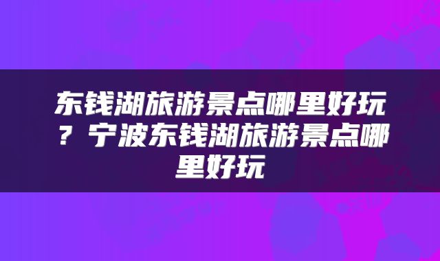东钱湖旅游景点哪里好玩？宁波东钱湖旅游景点哪里好玩