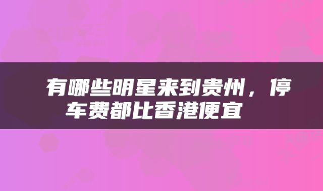  有哪些明星来到贵州，停车费都比香港便宜 