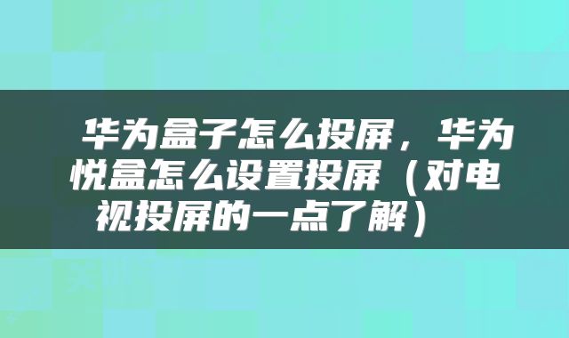  华为盒子怎么投屏，华为悦盒怎么设置投屏（对电视投屏的一点了解） 