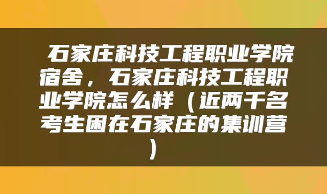  石家庄科技工程职业学院宿舍，石家庄科技工程职业学院怎么样（近两千名考生困在石家庄的集训营） 