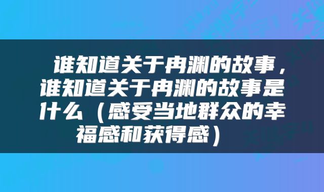 谁知道关于冉渊的故事,谁知道关于冉渊的故事是什么(感受当地群众的幸福感和获得感)