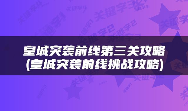 皇城突袭前线第三关攻略(皇城突袭前线挑战攻略)